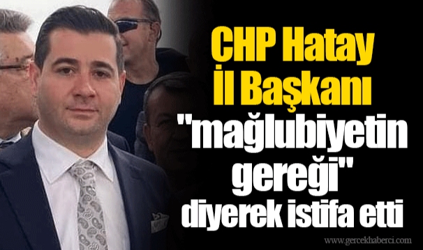 CHP Hatay İl Başkanı "mağlubiyetin gereği" diyerek istifa etti