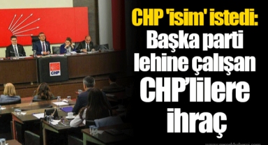 CHP 'isim' istedi: Başka parti lehine çalışan CHP’lilere ihraç