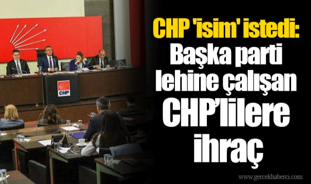 CHP &#039;isim&#039; istedi: Başka parti lehine çalışan CHP’lilere ihraç