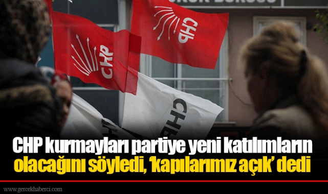 CHP kurmayları partiye yeni katılımların olacağını söyledi, ‘kapılarımız açık’ dedi