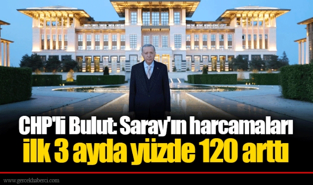 CHP'li Bulut: Saray'ın harcamaları ilk 3 ayda yüzde 120 arttı