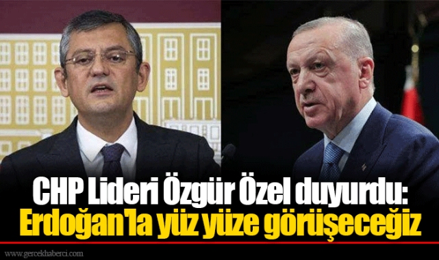CHP Lideri Özgür Özel duyurdu: Erdoğan'la yüz yüze görüşeceğiz