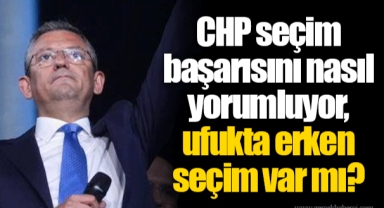 CHP seçim başarısını nasıl yorumluyor, ufukta erken seçim var mı?
