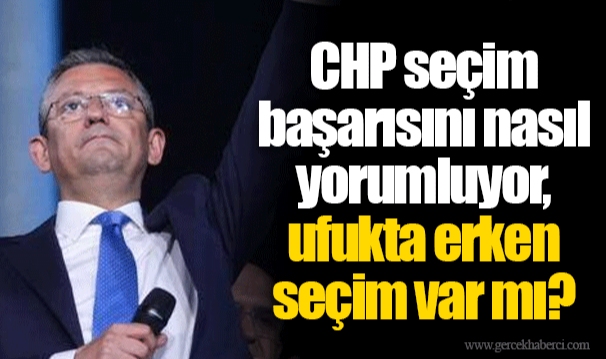 CHP seçim başarısını nasıl yorumluyor, ufukta erken seçim var mı?