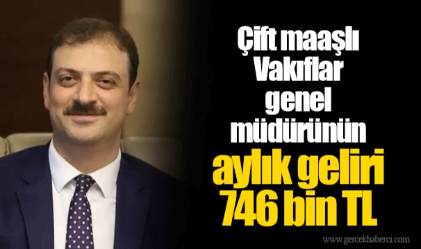 Çift maaşlı Vakıflar genel müdürünün aylık geliri 746 bin TL