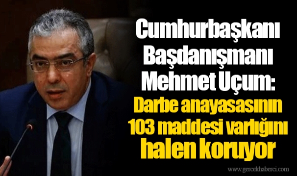 Cumhurbaşkanı Başdanışmanı Mehmet Uçum: Darbe anayasasının 103 maddesi varlığını halen koruyor