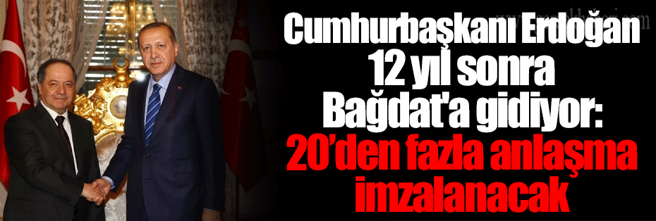 Cumhurbaşkanı Erdoğan 12 yıl sonra Bağdat'a gidiyor: 20’den fazla anlaşma imzalanacak