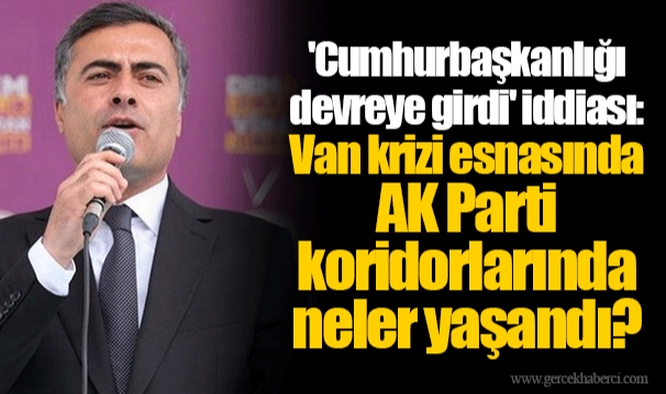 'Cumhurbaşkanlığı devreye girdi' iddiası: Van krizi esnasında AK Parti koridorlarında neler yaşandı?