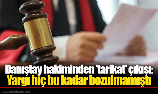 Danıştay hakiminden 'tarikat' çıkışı: Yargı hiç bu kadar bozulmamıştı
