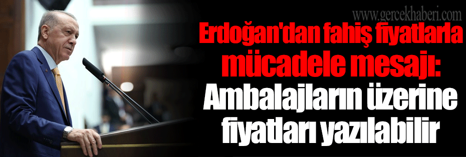 Erdoğan'dan fahiş fiyatlarla mücadele mesajı: Ambalajların üzerine fiyatları yazılabilir