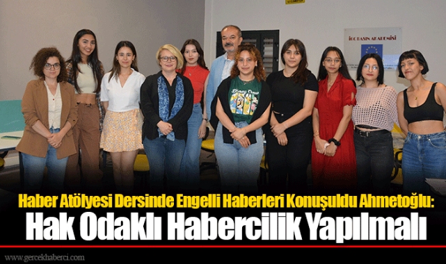 Haber Atölyesi Dersinde Engelli Haberleri Konuşuldu Ahmetoğlu: Hak Odaklı Habercilik Yapılmalı