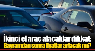 İkinci el araç alacaklar dikkat: Bayramdan sonra fiyatlar artacak mı?