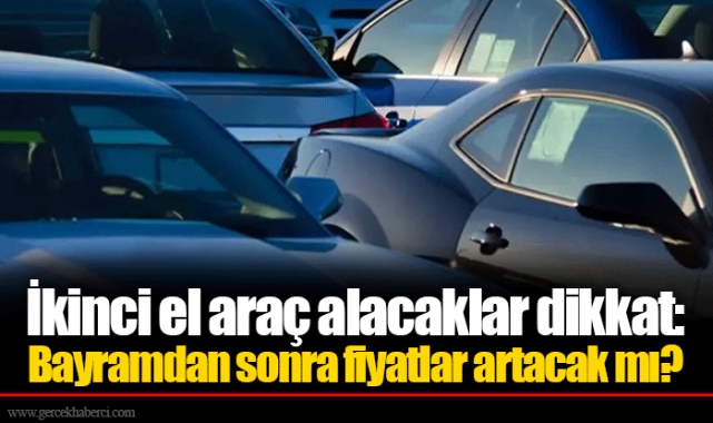 İkinci el araç alacaklar dikkat: Bayramdan sonra fiyatlar artacak mı?
