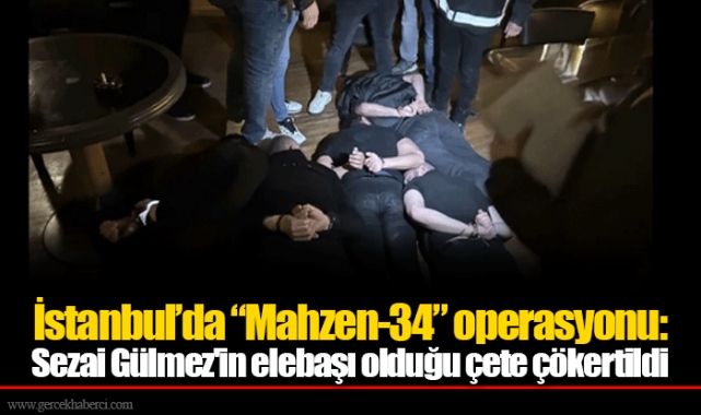 İstanbul’da “Mahzen-34” operasyonu: Sezai Gülmez'in elebaşı olduğu çete çökertildi