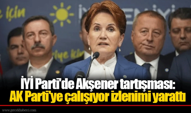 İYİ Parti'de Akşener tartışması: AK Parti'ye çalışıyor izlenimi yarattı