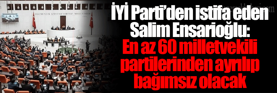 İYİ Parti’den istifa eden Salim Ensarioğlu: En az 60 milletvekili partilerinden ayrılıp bağımsız olacak