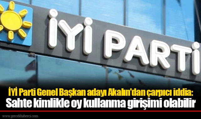 İYİ Parti Genel Başkan adayı Akalın'dan çarpıcı iddia: Sahte kimlikle oy kullanma girişimi olabilir