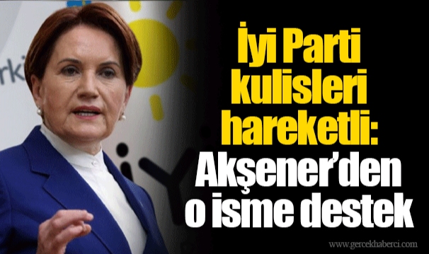 İyi Parti kulisleri hareketli: Akşener’den o isme destek