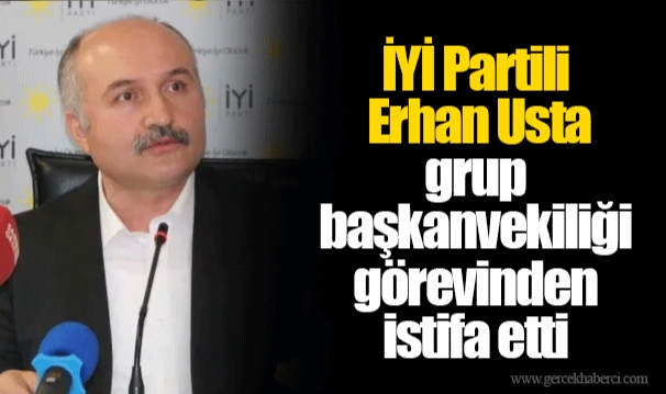 İYİ Partili  Erhan Usta grup başkanvekiliği görevinden istifa etti
