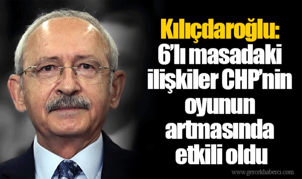Kılıçdaroğlu: 6’lı masadaki ilişkiler CHP’nin oyunun artmasında etkili oldu
