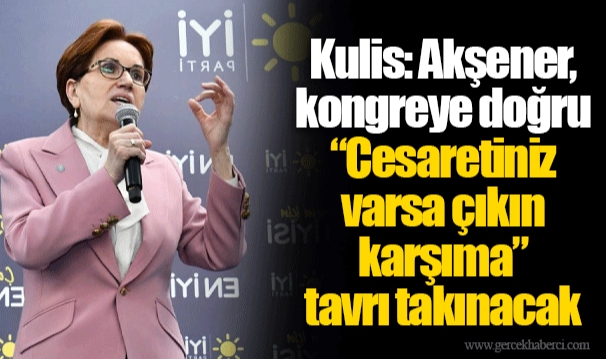 Kulis: Akşener, kongreye doğru “Cesaretiniz varsa çıkın karşıma” tavrı takınacak
