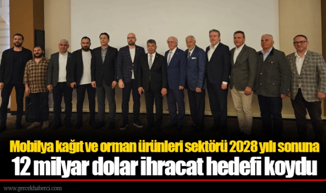 Mobilya kağıt ve orman ürünleri sektörü 2028 yılı sonuna 12 milyar dolar ihracat hedefi koydu