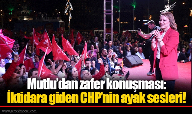 Mutlu’dan zafer konuşması: İktidara giden CHP’nin ayak sesleri!