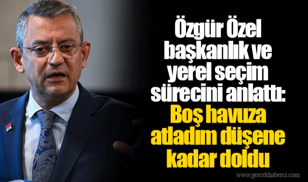 Özgür Özel başkanlık ve yerel seçim sürecini anlattı: Boş havuza atladım düşene kadar doldu