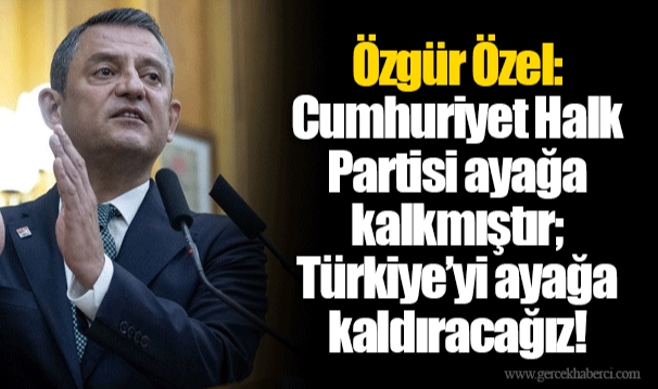 Özgür Özel: Cumhuriyet Halk Partisi ayağa kalkmıştır; Türkiye’yi ayağa kaldıracağız!