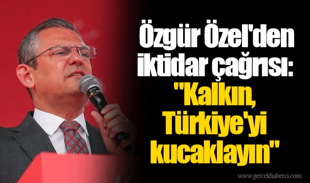 Özgür Özel'den iktidar çağrısı: "Kalkın, Türkiye'yi kucaklayın"