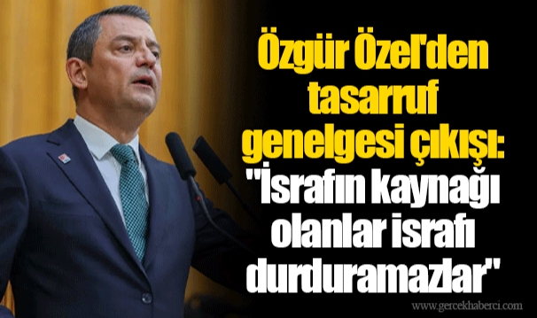 Özgür Özel'den tasarruf genelgesi çıkışı: "İsrafın kaynağı olanlar israfı durduramazlar"