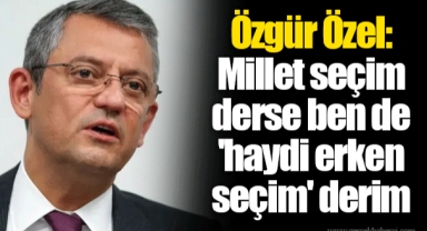 Özgür Özel: Millet seçim derse ben de 'haydi erken seçim' derim