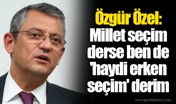 Özgür Özel: Millet seçim derse ben de 'haydi erken seçim' derim