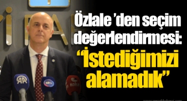 Özlale ’den seçim değerlendirmesi: “İstediğimizi alamadık”