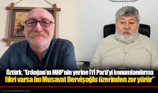 Öztürk, “Erdoğan’ın MHP’nin yerine İYİ Parti’yi konumlandırma fikri varsa bu Musavat Dervişoğlu üzerinden zor yürür”