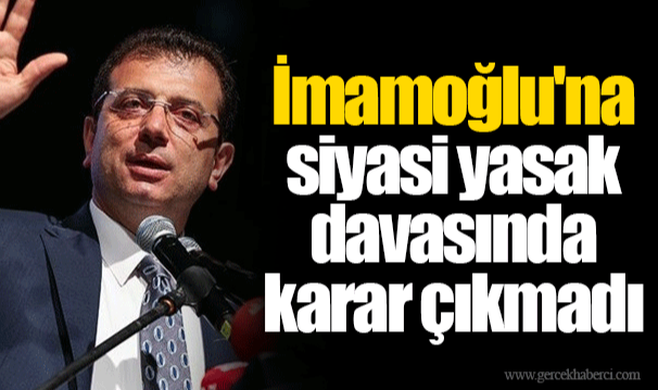 İmamoğlu'na siyasi yasak davasında karar çıkmadı