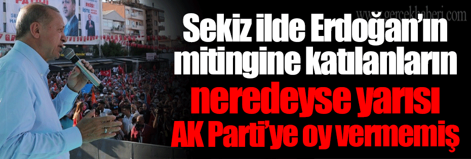 Sekiz ilde Erdoğan’ın mitingine katılanların neredeyse yarısı AK Parti’ye oy vermemiş