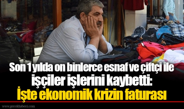 Son 1 yılda on binlerce esnaf ve çiftçi ile işçiler işlerini kaybetti: İşte ekonomik krizin faturası