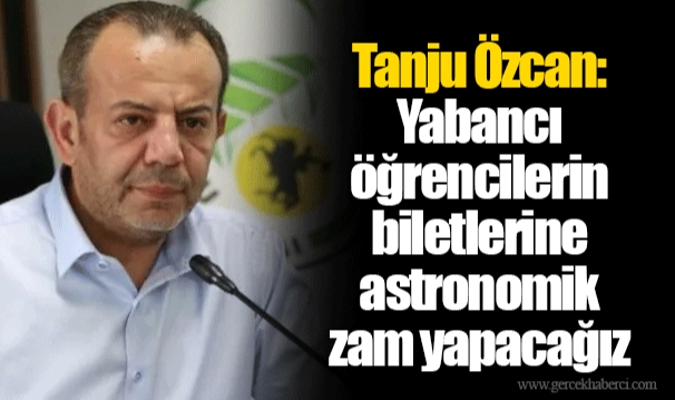 Tanju Özcan: Yabancı öğrencilerin biletlerine astronomik zam yapacağız