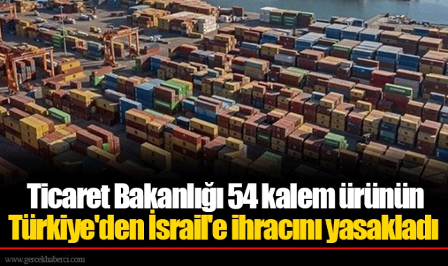 Ticaret Bakanlığı 54 kalem ürünün Türkiye'den İsrail'e ihracını yasakladı