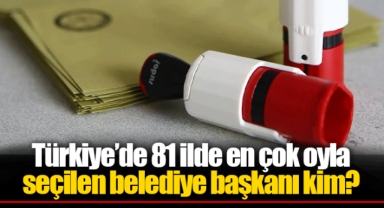 Türkiye’de 81 ilde en çok oyla seçilen belediye başkanı kim?