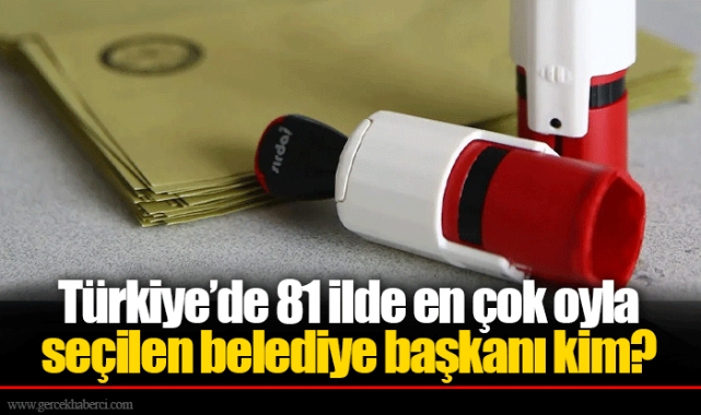 Türkiye’de 81 ilde en çok oyla seçilen belediye başkanı kim?