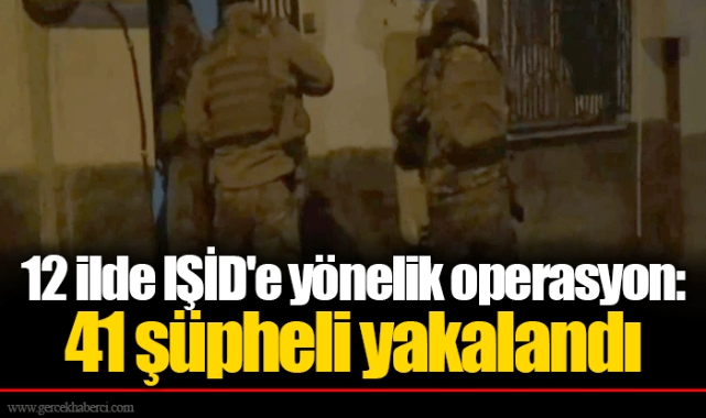 12 ilde IŞİD'e yönelik operasyon: 41 şüpheli yakalandı