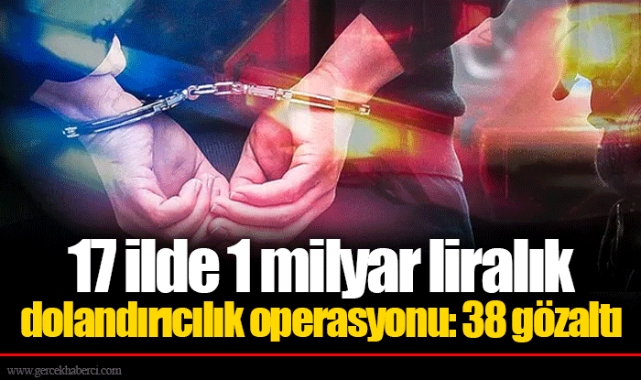17 ilde 1 milyar liralık dolandırıcılık operasyonu: 38 gözaltı