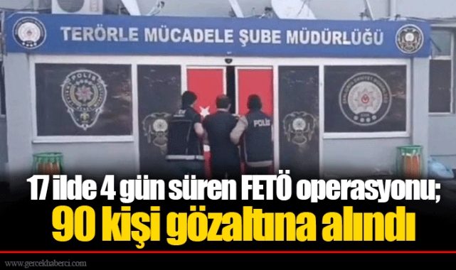 17 ilde 4 gün süren FETÖ operasyonu; 90 kişi gözaltına alındı