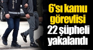 6'sı kamu görevlisi 22 şüpheli yakalandı