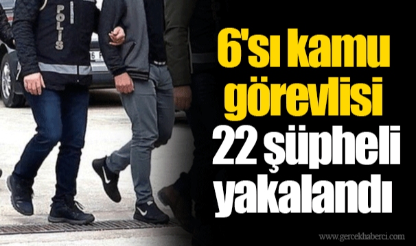 6'sı kamu görevlisi 22 şüpheli yakalandı