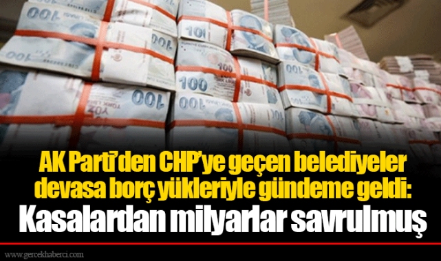 AK Parti’den CHP’ye geçen belediyeler devasa borç yükleriyle gündeme geldi: Kasalardan milyarlar savrulmuş