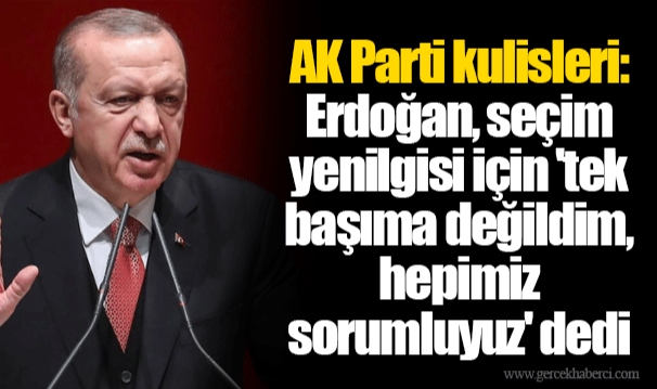 AK Parti kulisleri: Erdoğan, seçim yenilgisi için 'tek başıma değildim, hepimiz sorumluyuz' dedi