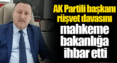 AK Partili başkanı rüşvet davasını mahkeme bakanlığa ihbar etti